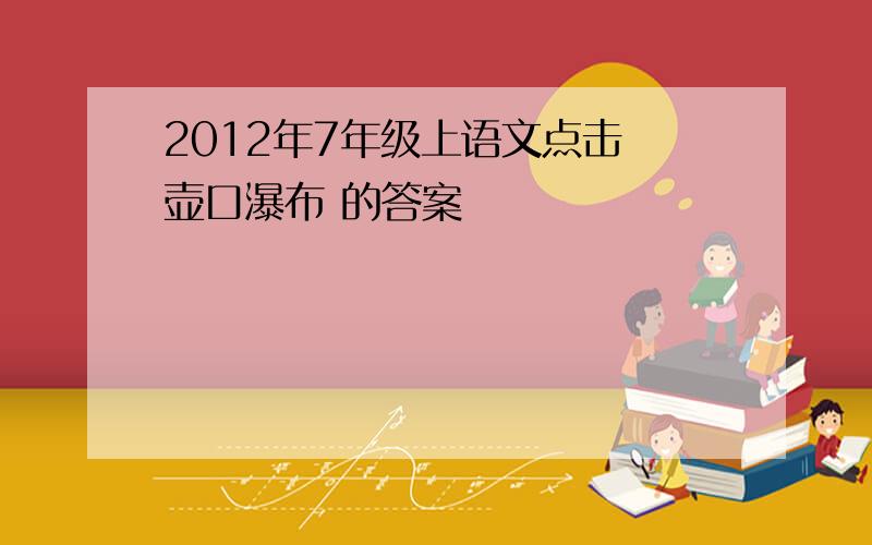 2012年7年级上语文点击 壶口瀑布 的答案