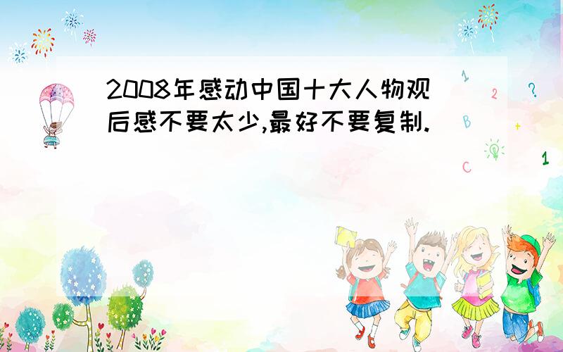 2008年感动中国十大人物观后感不要太少,最好不要复制.