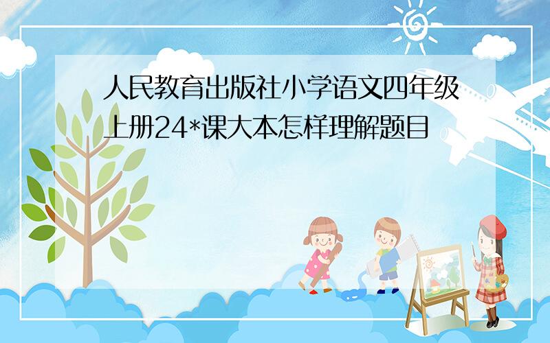 人民教育出版社小学语文四年级上册24*课大本怎样理解题目