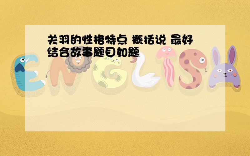 关羽的性格特点 概括说 最好结合故事题目如题