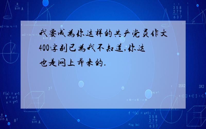 我要成为你这样的共产党员作文400字别已为我不知道,你这也是网上弄来的.