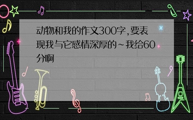 动物和我的作文300字,要表现我与它感情深厚的~我给60分啊