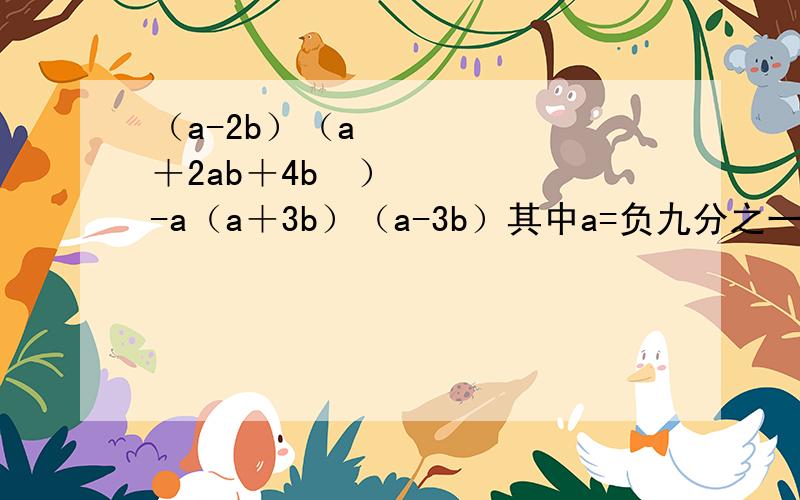 （a-2b）（a²＋2ab＋4b²）-a（a＋3b）（a-3b）其中a=负九分之一,b=1求a,b