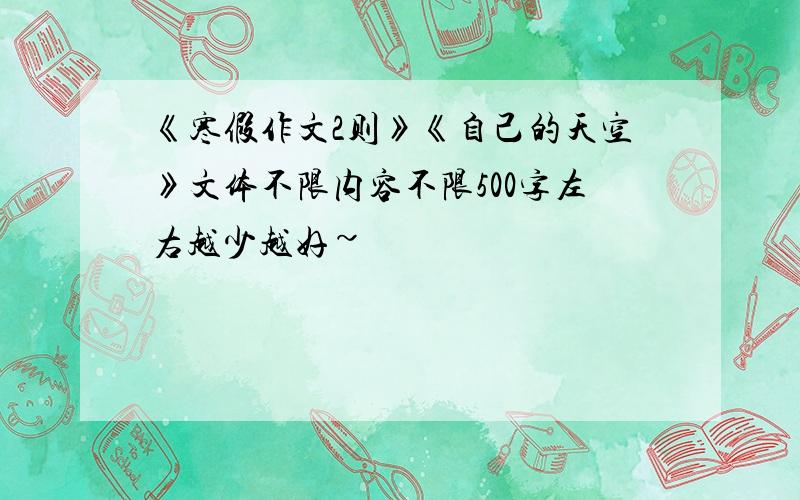 《寒假作文2则》《自己的天空》文体不限内容不限500字左右越少越好~