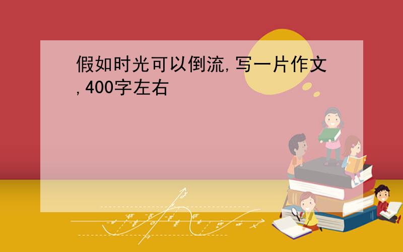 假如时光可以倒流,写一片作文,400字左右