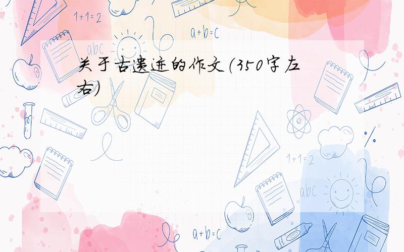 关于古遗迹的作文（350字左右）