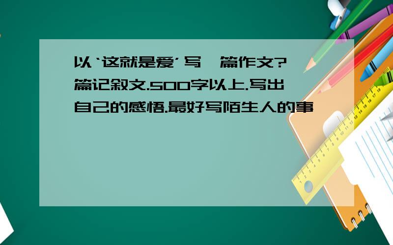 以‘这就是爱’写一篇作文?一篇记叙文.500字以上.写出自己的感悟.最好写陌生人的事