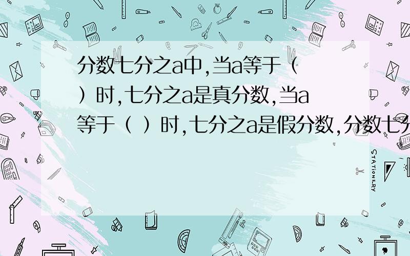 分数七分之a中,当a等于（ ）时,七分之a是真分数,当a等于（ ）时,七分之a是假分数,分数七分之a中,当a等于（ ）时,七分之a是真分数,当a等于（ ）时,七分之a是假分数,当a等于（ ）时,七分之a为