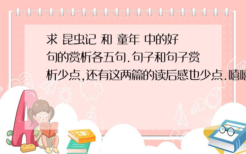 求 昆虫记 和 童年 中的好句的赏析各五句.句子和句子赏析少点,还有这两篇的读后感也少点.嘻嘻