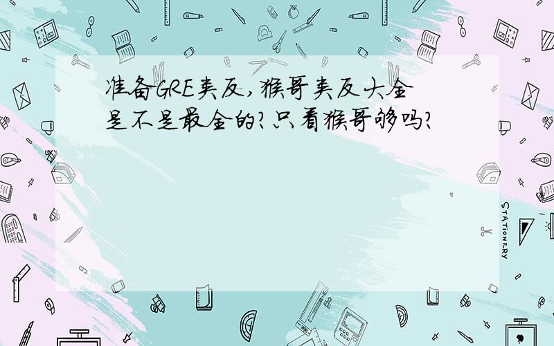 准备GRE类反,猴哥类反大全是不是最全的?只看猴哥够吗?