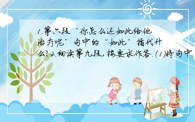 1.第六段“你怎么还如此给他治疗呢”句中的“如此”指代什么?2.细读第九段,按要求作答.（1）将句中“无能为力”换上一个同义成语或四字成语是 .（2）如果在“摊”字后面加上都好,好不