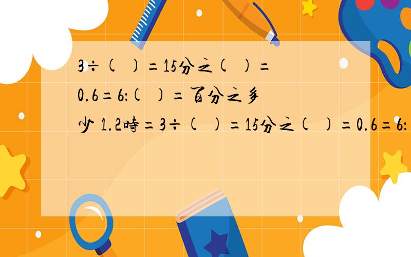 3÷( )=15分之( )=0.6=6：( )=百分之多少 1.2时=3÷( )=15分之( )=0.6=6：( )=百分之多少1.2时=( )时( )分 70立方厘米=( )升鹅占总数的百分之18鸡占总数的百分之52,已知养鸡鸭鹅共3000只,养鸭多少只?