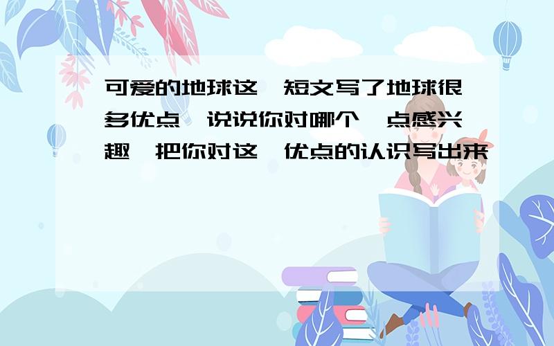 可爱的地球这一短文写了地球很多优点,说说你对哪个一点感兴趣,把你对这一优点的认识写出来