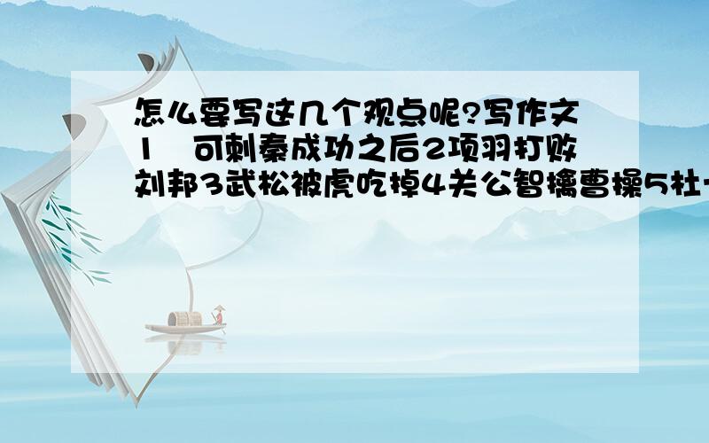 怎么要写这几个观点呢?写作文1榗可刺秦成功之后2项羽打败刘邦3武松被虎吃掉4关公智擒曹操5杜十娘百宝箱失窃6方洪渐娶了唐晓夫里面任选一个观点,写一篇想象作文!真让人头疼