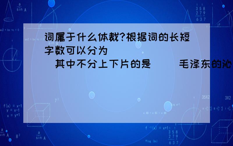 词属于什么体裁?根据词的长短字数可以分为（ ）（ ）（ ）其中不分上下片的是（ ）毛泽东的沁园春长沙属