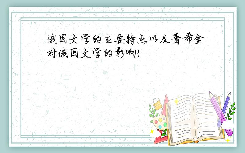 俄国文学的主要特点以及普希金对俄国文学的影响?