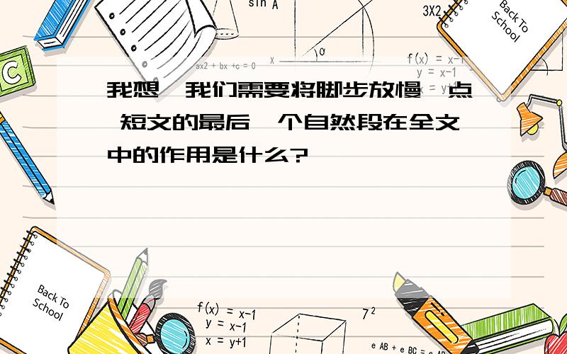 我想,我们需要将脚步放慢一点 短文的最后一个自然段在全文中的作用是什么?