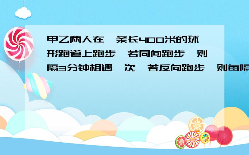 甲乙两人在一条长400米的环形跑道上跑步,若同向跑步,则隔3分钟相遇一次,若反向跑步,则每隔40移相遇一次,甲比乙跑得快,则甲,乙两人每分分别跑多少米?求二元一次方程解.