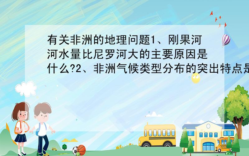 有关非洲的地理问题1、刚果河河水量比尼罗河大的主要原因是什么?2、非洲气候类型分布的突出特点是?