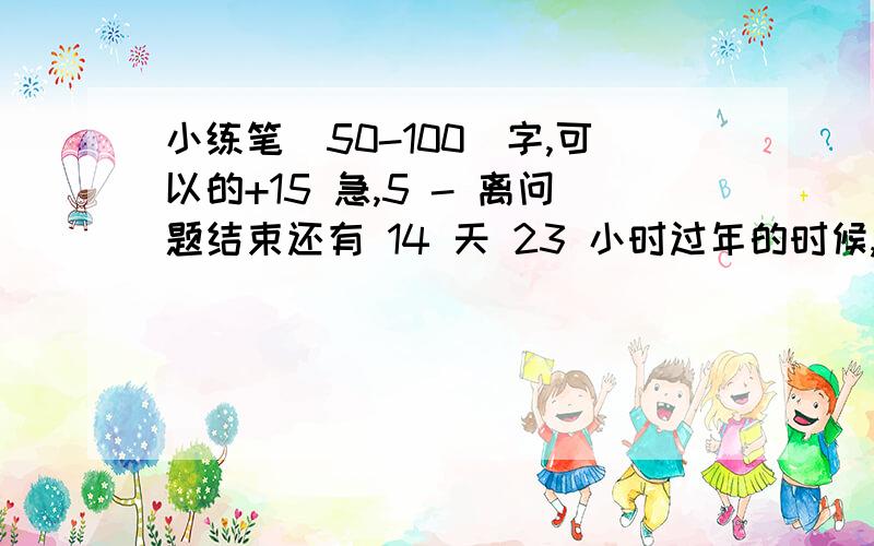 小练笔（50-100）字,可以的+15 急,5 - 离问题结束还有 14 天 23 小时过年的时候,许多小朋友都收到了不少压岁钱.有人拿了钱去卖烟花,爆竹玩.请结合我镇当前的禁止燃烟花爆竹的规定,谈谈你的