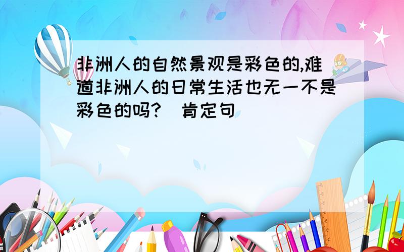 非洲人的自然景观是彩色的,难道非洲人的日常生活也无一不是彩色的吗?（肯定句）