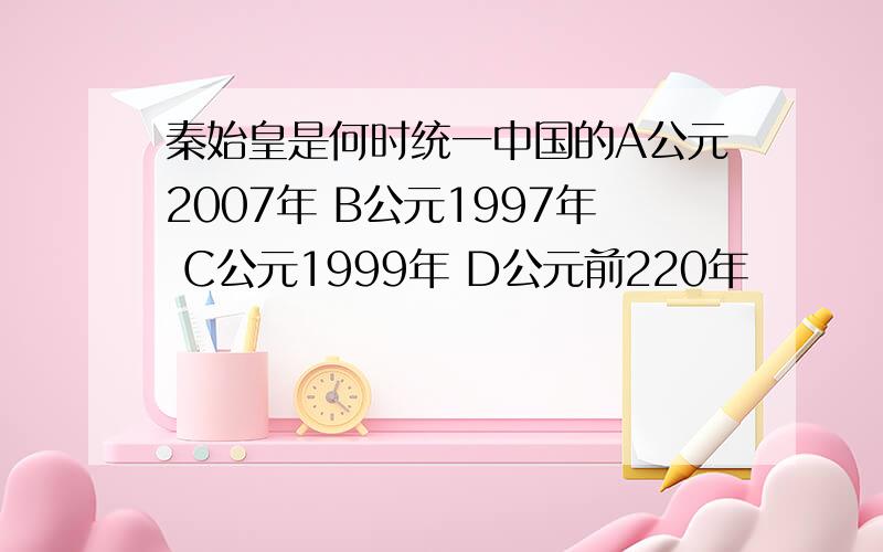 秦始皇是何时统一中国的A公元2007年 B公元1997年 C公元1999年 D公元前220年