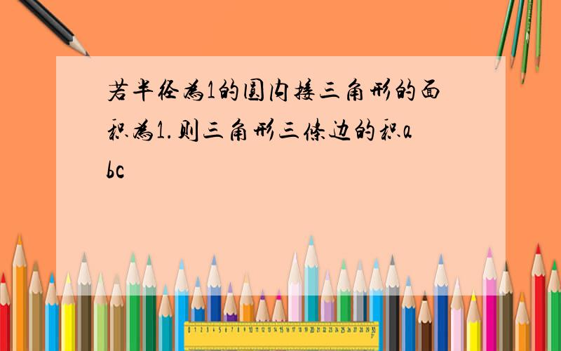 若半径为1的圆内接三角形的面积为1.则三角形三条边的积abc