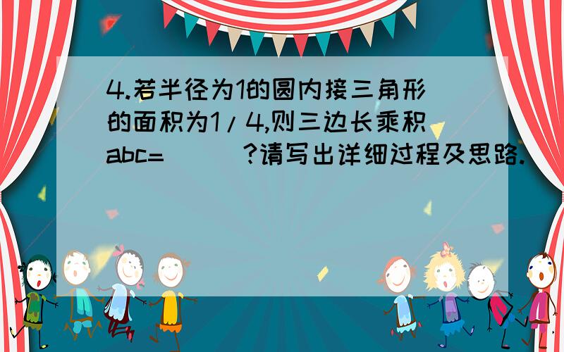 4.若半径为1的圆内接三角形的面积为1/4,则三边长乘积abc=___?请写出详细过程及思路.