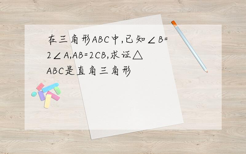 在三角形ABC中,已知∠B=2∠A,AB=2CB,求证△ABC是直角三角形