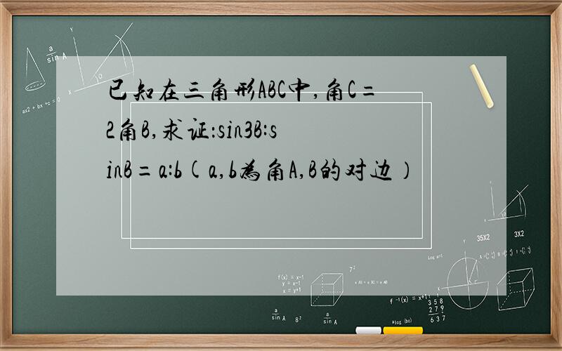 已知在三角形ABC中,角C=2角B,求证：sin3B:sinB=a:b(a,b为角A,B的对边）