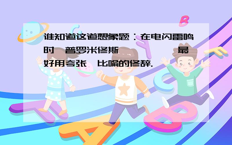 谁知道这道想象题：在电闪雷鸣时,普罗米修斯————— 最好用夸张、比喻的修辞.