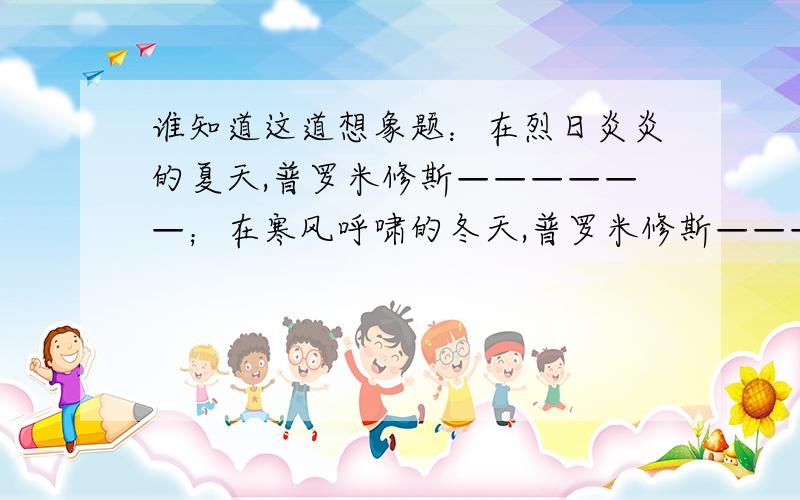 谁知道这道想象题：在烈日炎炎的夏天,普罗米修斯——————；在寒风呼啸的冬天,普罗米修斯—————