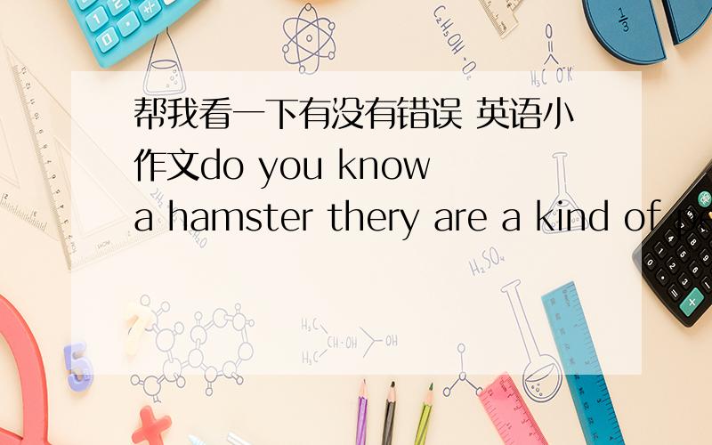 帮我看一下有没有错误 英语小作文do you know a hamster thery are a kind of pet.they come from siberia.they are short-bodied,with tails much shorter than body tength,and have small furry ears,short stocks legs,and wide feet.hamsters are n