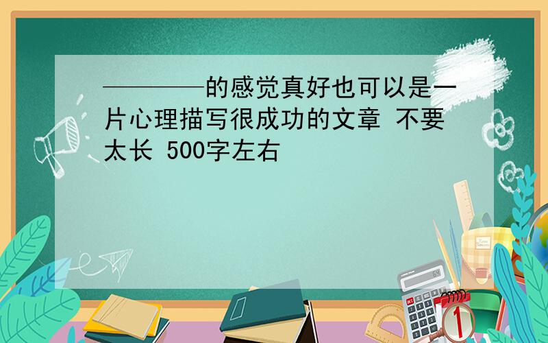 ————的感觉真好也可以是一片心理描写很成功的文章 不要太长 500字左右