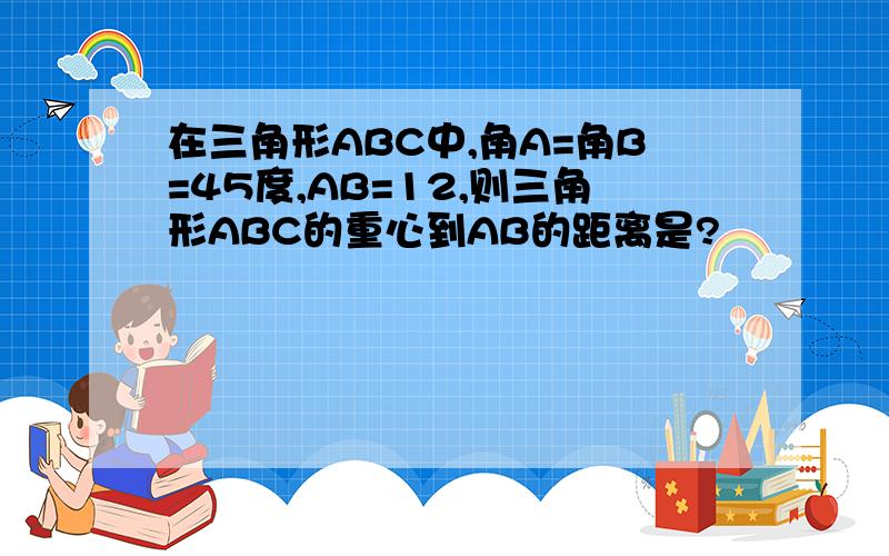 在三角形ABC中,角A=角B=45度,AB=12,则三角形ABC的重心到AB的距离是?