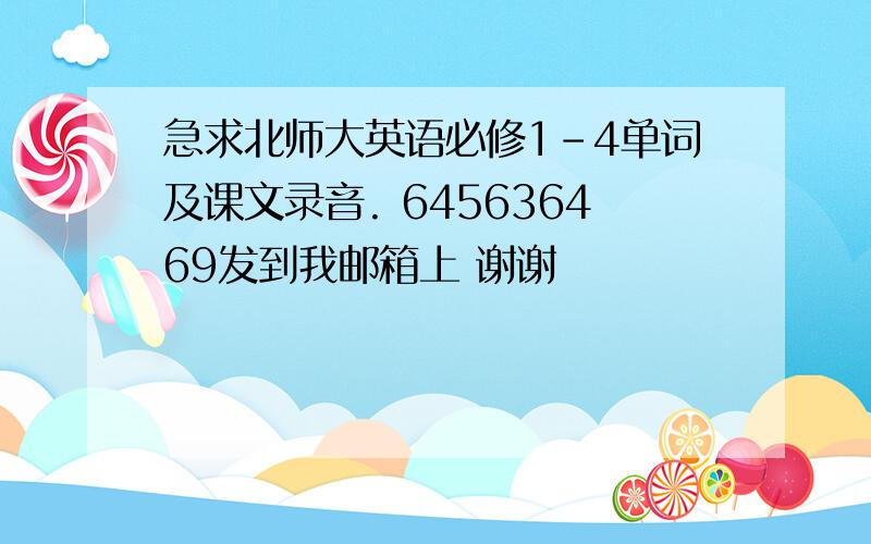 急求北师大英语必修1-4单词及课文录音. 645636469发到我邮箱上 谢谢