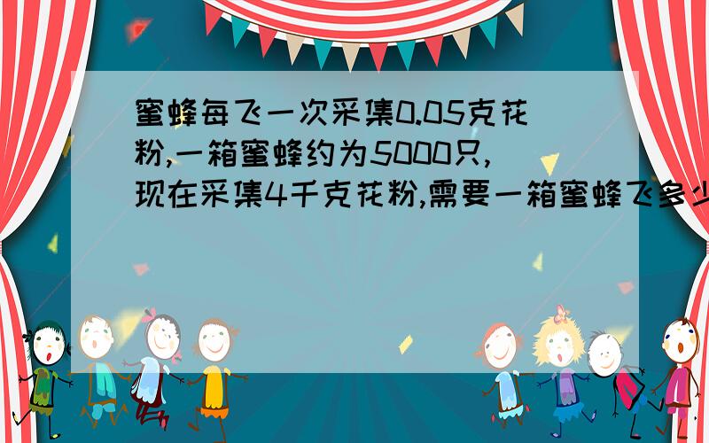 蜜蜂每飞一次采集0.05克花粉,一箱蜜蜂约为5000只,现在采集4千克花粉,需要一箱蜜蜂飞多少次