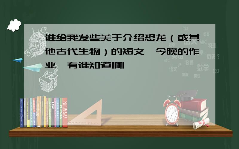 谁给我发些关于介绍恐龙（或其他古代生物）的短文,今晚的作业,有谁知道啊!