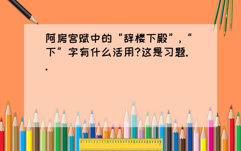 阿房宫赋中的“辞楼下殿”,“下”字有什么活用?这是习题..