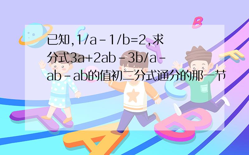 已知,1/a-1/b=2,求分式3a+2ab-3b/a-ab-ab的值初二分式通分的那一节