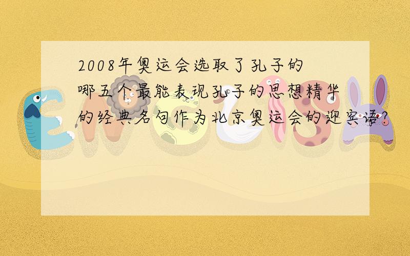 2008年奥运会选取了孔子的哪五个最能表现孔子的思想精华的经典名句作为北京奥运会的迎宾语?     Honey, I've lost my way, please take me home, please?