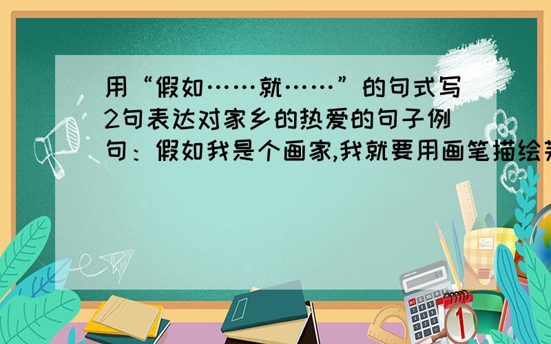 用“假如……就……”的句式写2句表达对家乡的热爱的句子例句：假如我是个画家,我就要用画笔描绘芜湖的迷人景色.用以上句式仿写2句话,急用!