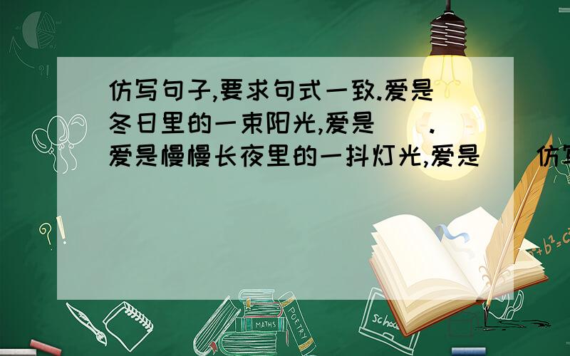 仿写句子,要求句式一致.爱是冬日里的一束阳光,爱是（）.爱是慢慢长夜里的一抖灯光,爱是（）仿写句子,要求句式一致.爱是冬日里的一束阳光，爱是（）。爱是慢慢长夜里的一豆灯光，爱是