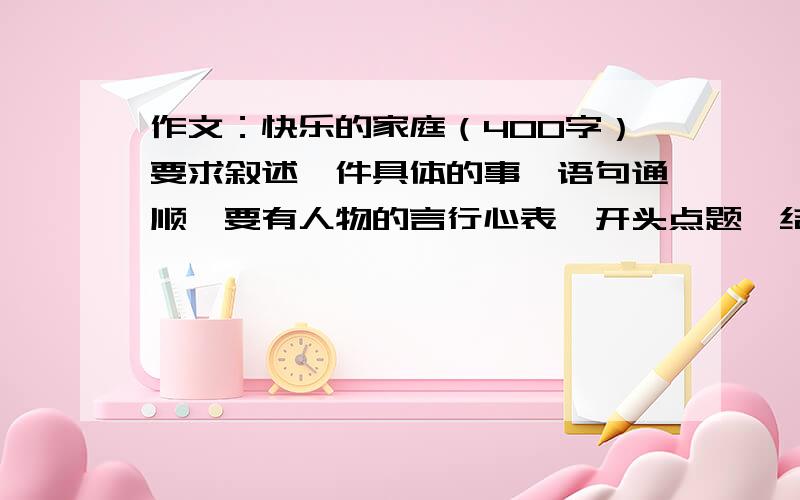 作文：快乐的家庭（400字）要求叙述一件具体的事,语句通顺,要有人物的言行心表,开头点题,结尾扣题,五、六年级水平.