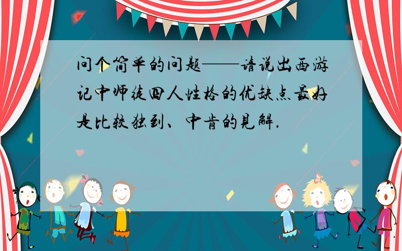 问个简单的问题——请说出西游记中师徒四人性格的优缺点最好是比较独到、中肯的见解.