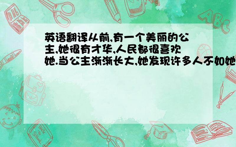 英语翻译从前,有一个美丽的公主,她很有才华,人民都很喜欢她.当公主渐渐长大,她发现许多人不如她想象中的好.有人会嘲笑她,有人会挖她的缺点,还有人会责备她的一些小过错.公主一开始对