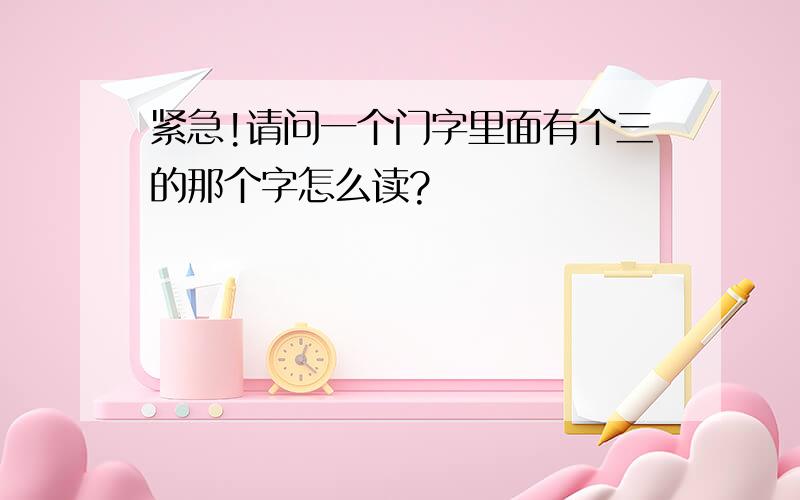 紧急!请问一个门字里面有个三的那个字怎么读?