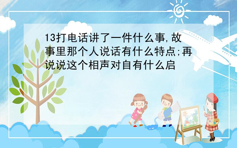 13打电话讲了一件什么事,故事里那个人说话有什么特点;再说说这个相声对自有什么启