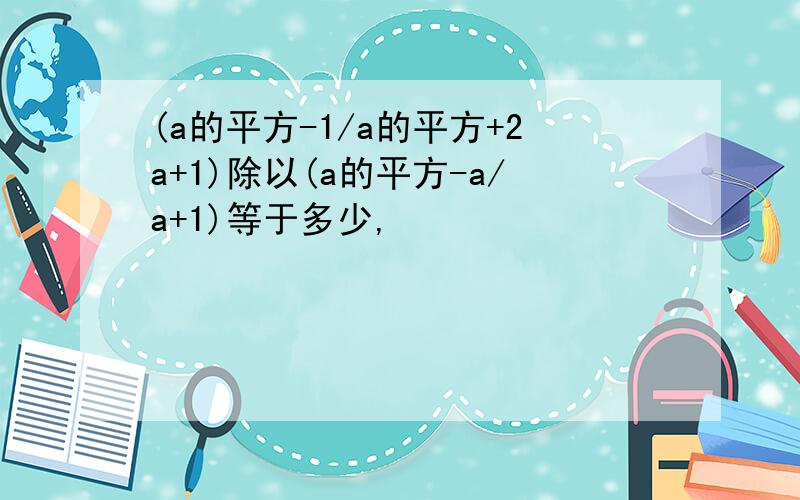 (a的平方-1/a的平方+2a+1)除以(a的平方-a/a+1)等于多少,