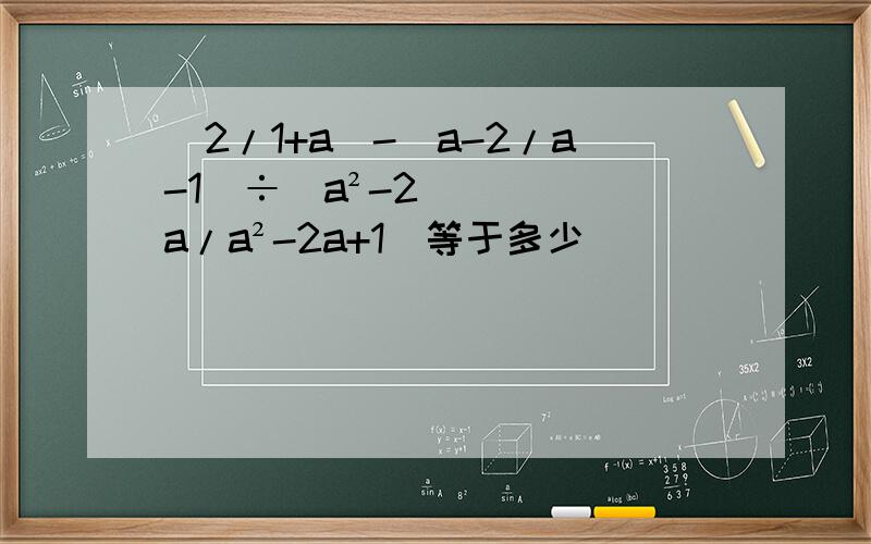 (2/1+a)-(a-2/a-1)÷(a²-2a/a²-2a+1)等于多少